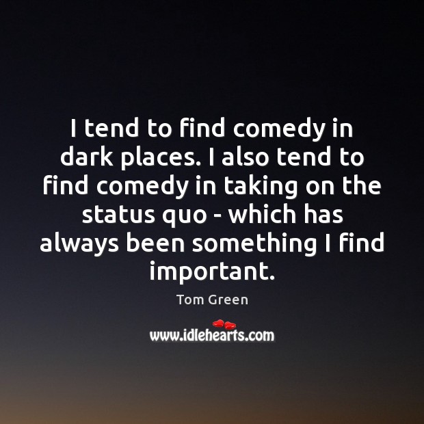 I tend to find comedy in dark places. I also tend to Tom Green Picture Quote