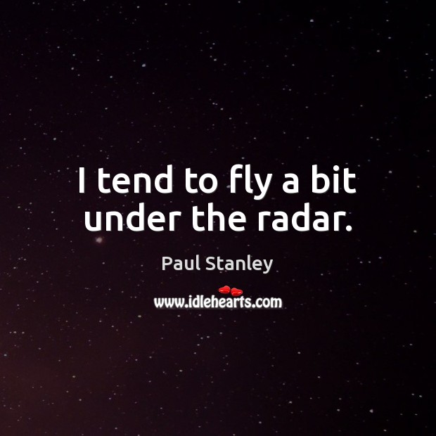 I tend to fly a bit under the radar. Paul Stanley Picture Quote