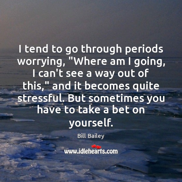 I tend to go through periods worrying, “Where am I going, I Bill Bailey Picture Quote