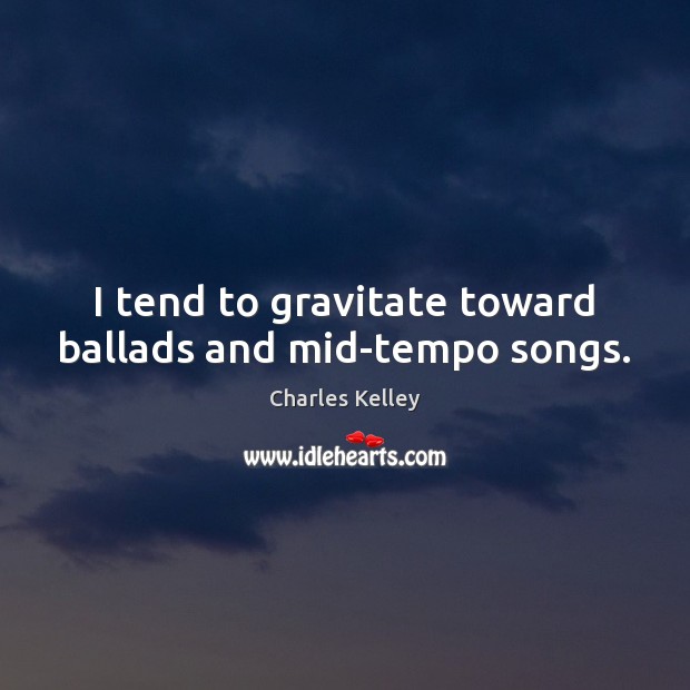 I tend to gravitate toward ballads and mid-tempo songs. Charles Kelley Picture Quote
