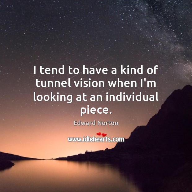 I tend to have a kind of tunnel vision when I’m looking at an individual piece. Edward Norton Picture Quote