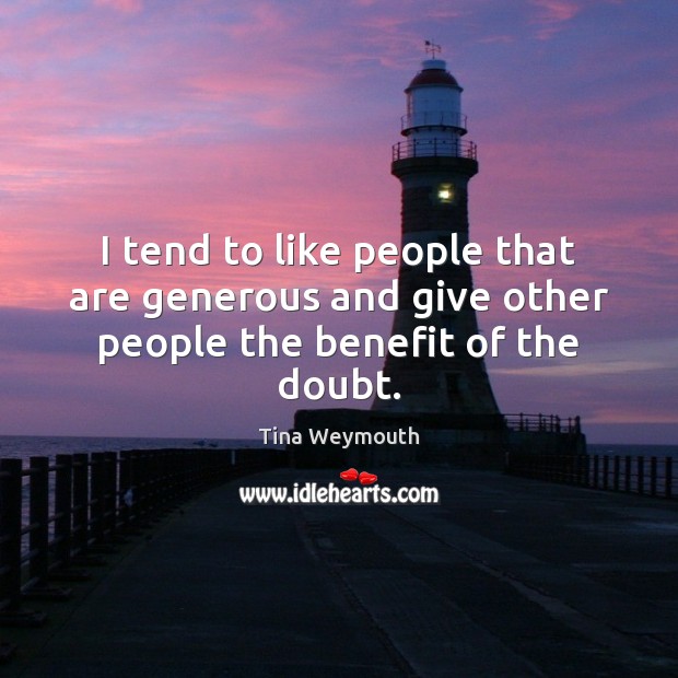 I tend to like people that are generous and give other people the benefit of the doubt. Tina Weymouth Picture Quote