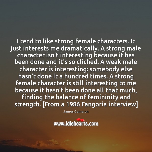 I tend to like strong female characters. It just interests me dramatically. James Cameron Picture Quote