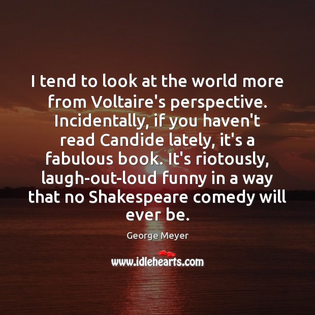 I tend to look at the world more from Voltaire’s perspective. Incidentally, George Meyer Picture Quote