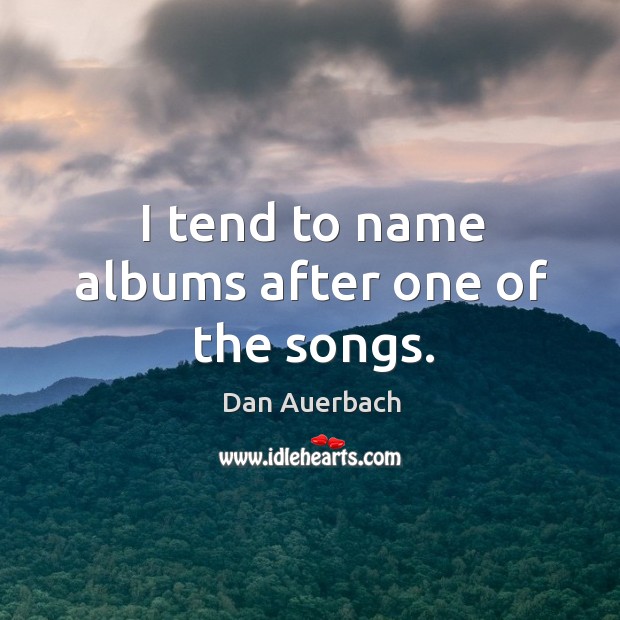 I tend to name albums after one of the songs. Dan Auerbach Picture Quote