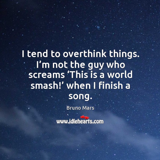 I tend to overthink things. I’m not the guy who screams ‘this is a world smash!’ when I finish a song. Bruno Mars Picture Quote
