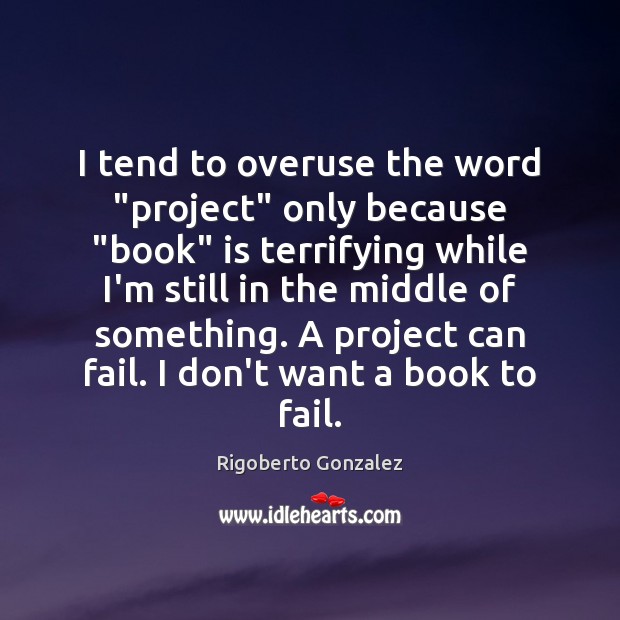 I tend to overuse the word “project” only because “book” is terrifying Rigoberto Gonzalez Picture Quote