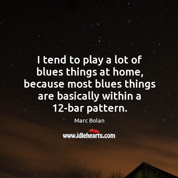 I tend to play a lot of blues things at home, because most blues things are basically within a 12-bar pattern. Marc Bolan Picture Quote