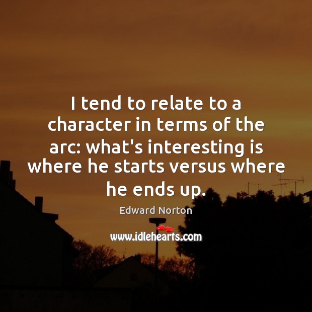 I tend to relate to a character in terms of the arc: Edward Norton Picture Quote