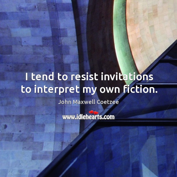 I tend to resist invitations to interpret my own fiction. John Maxwell Coetzee Picture Quote