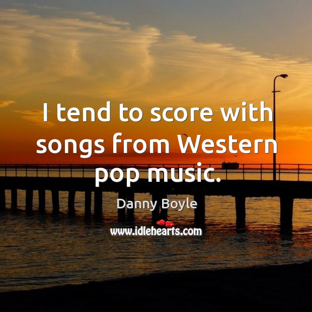 I tend to score with songs from western pop music. Danny Boyle Picture Quote