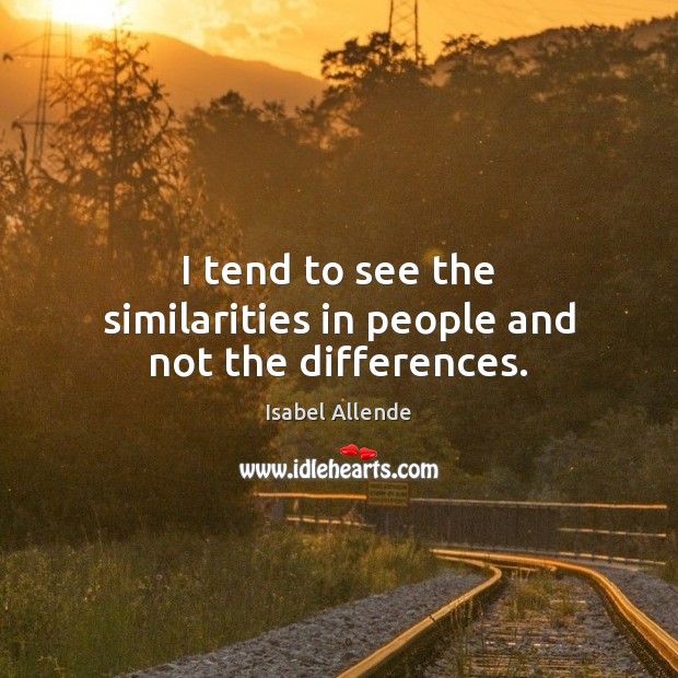 I tend to see the similarities in people and not the differences. Image