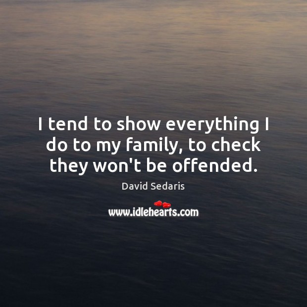 I tend to show everything I do to my family, to check they won’t be offended. David Sedaris Picture Quote
