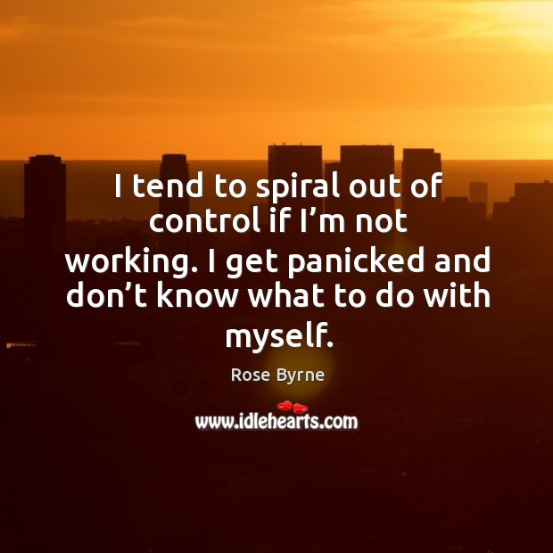 I tend to spiral out of control if I’m not working. I get panicked and don’t know what to do with myself. Image