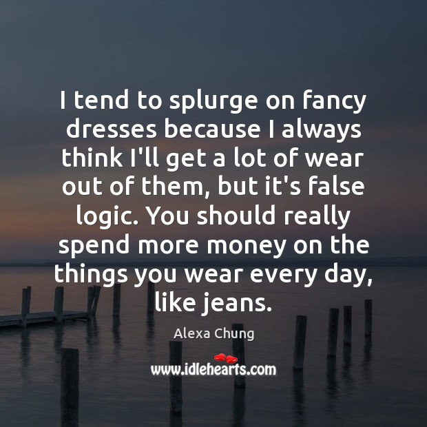 I tend to splurge on fancy dresses because I always think I’ll Logic Quotes Image