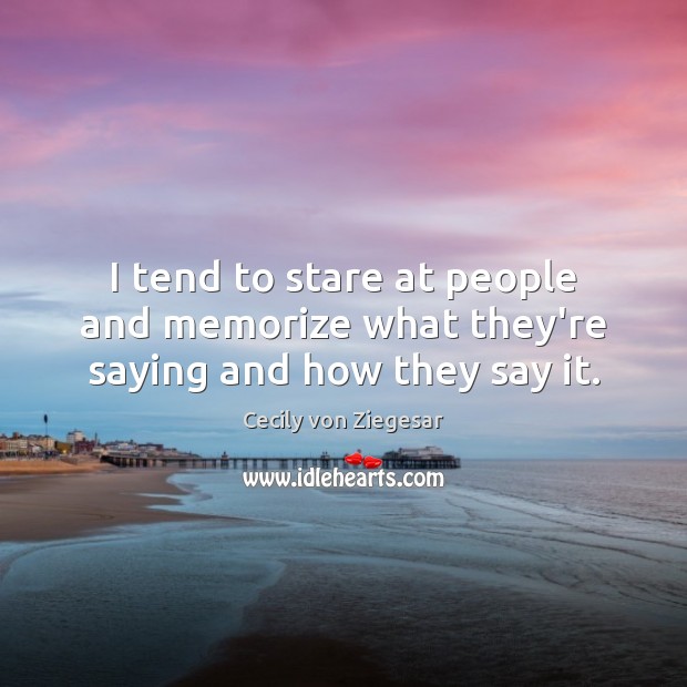 I tend to stare at people and memorize what they’re saying and how they say it. Cecily von Ziegesar Picture Quote