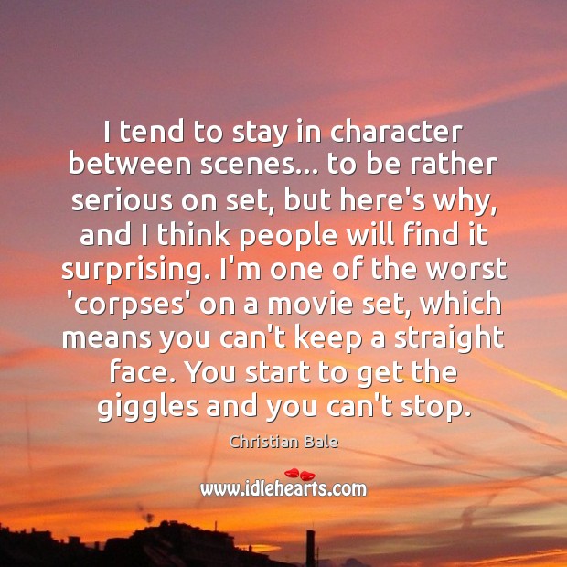 I tend to stay in character between scenes… to be rather serious Christian Bale Picture Quote