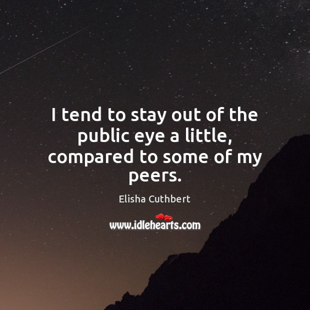 I tend to stay out of the public eye a little, compared to some of my peers. Elisha Cuthbert Picture Quote