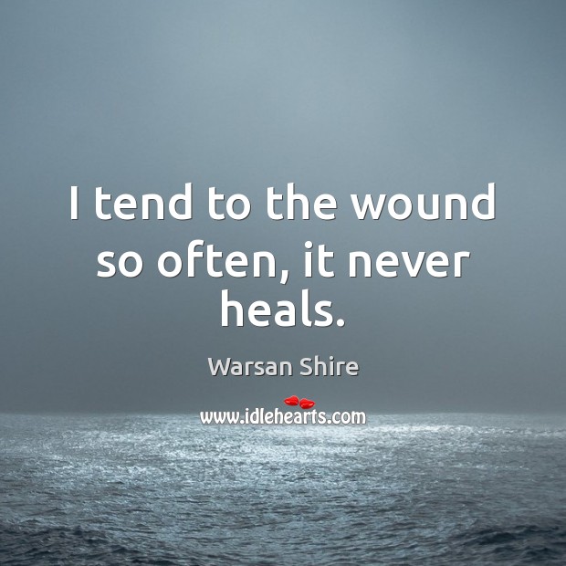 I tend to the wound so often, it never heals. Warsan Shire Picture Quote