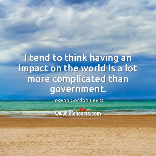I tend to think having an impact on the world is a lot more complicated than government. Joseph Gordon Levitt Picture Quote