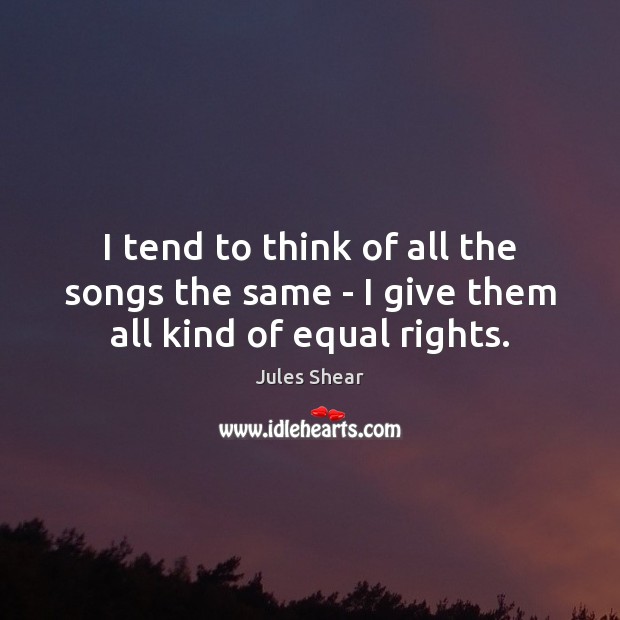 I tend to think of all the songs the same – I give them all kind of equal rights. Jules Shear Picture Quote