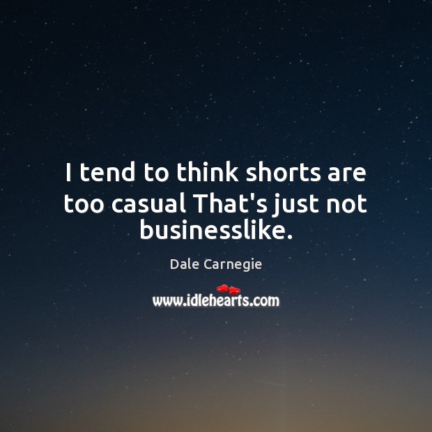 I tend to think shorts are too casual That’s just not businesslike. Dale Carnegie Picture Quote