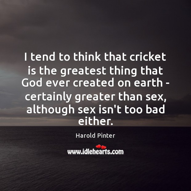 I tend to think that cricket is the greatest thing that God Harold Pinter Picture Quote