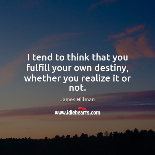 I tend to think that you fulfill your own destiny, whether you realize it or not. James Hillman Picture Quote