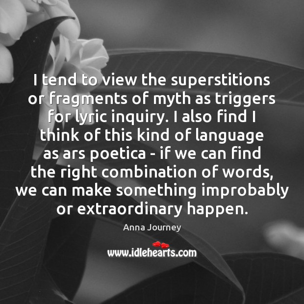 I tend to view the superstitions or fragments of myth as triggers Anna Journey Picture Quote