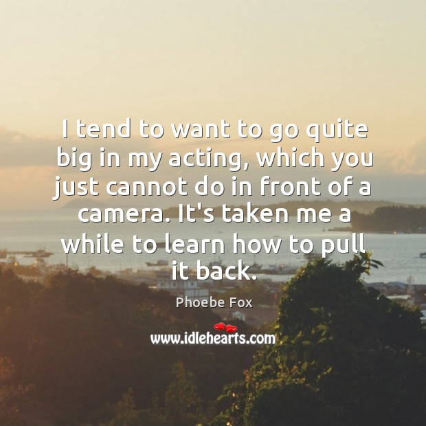 I tend to want to go quite big in my acting, which Image