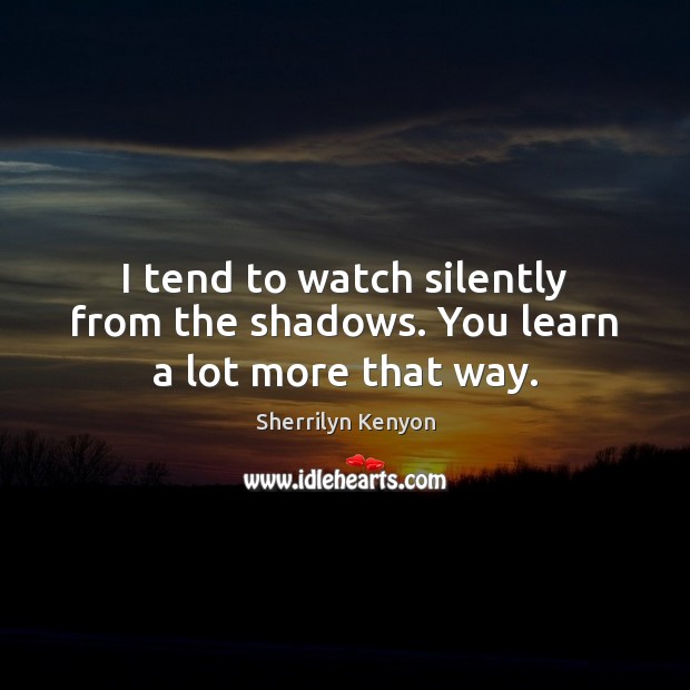 I tend to watch silently from the shadows. You learn a lot more that way. Image