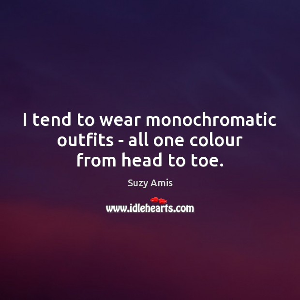 I tend to wear monochromatic outfits – all one colour from head to toe. Suzy Amis Picture Quote