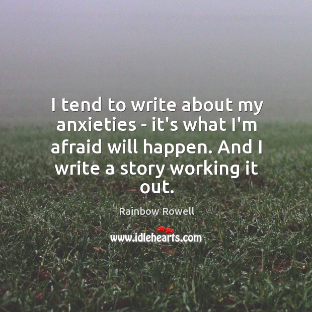 I tend to write about my anxieties – it’s what I’m afraid Rainbow Rowell Picture Quote