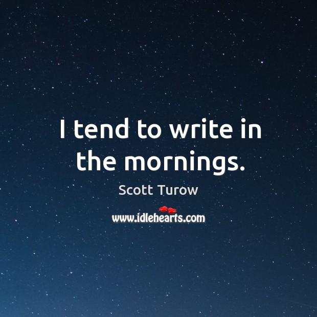 I tend to write in the mornings. Scott Turow Picture Quote