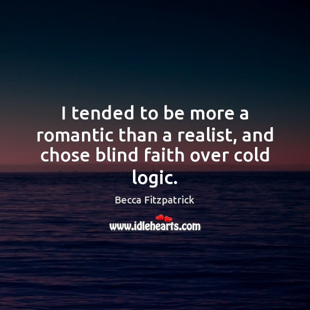 I tended to be more a romantic than a realist, and chose blind faith over cold logic. 