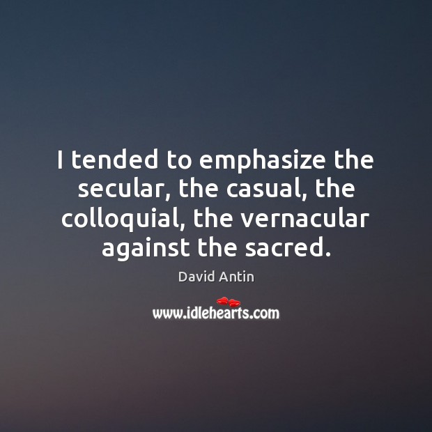 I tended to emphasize the secular, the casual, the colloquial, the vernacular Image