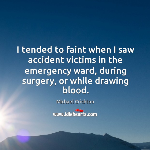 I tended to faint when I saw accident victims in the emergency ward, during surgery, or while drawing blood. Michael Crichton Picture Quote