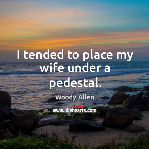 I tended to place my wife under a pedestal. Image