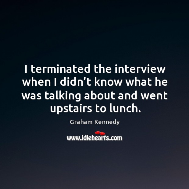 I terminated the interview when I didn’t know what he was talking about and went upstairs to lunch. Graham Kennedy Picture Quote