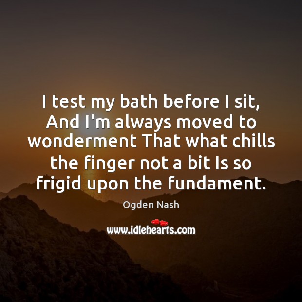 I test my bath before I sit, And I’m always moved to Ogden Nash Picture Quote