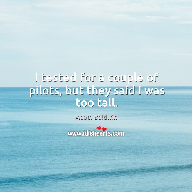 I tested for a couple of pilots, but they said I was too tall. Adam Baldwin Picture Quote