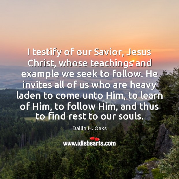 I testify of our Savior, Jesus Christ, whose teachings and example we Dallin H. Oaks Picture Quote