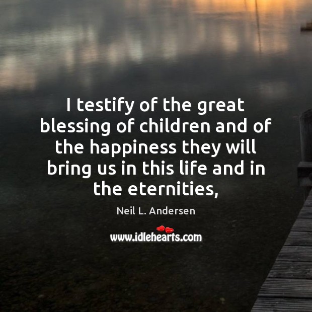 I testify of the great blessing of children and of the happiness 