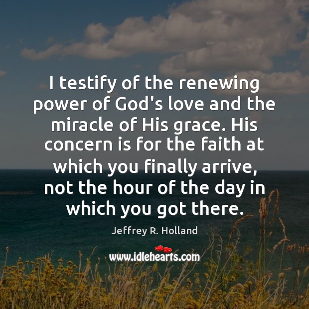 I testify of the renewing power of God’s love and the miracle 