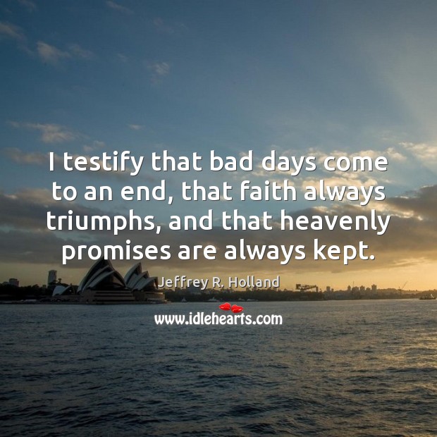 I testify that bad days come to an end, that faith always Jeffrey R. Holland Picture Quote