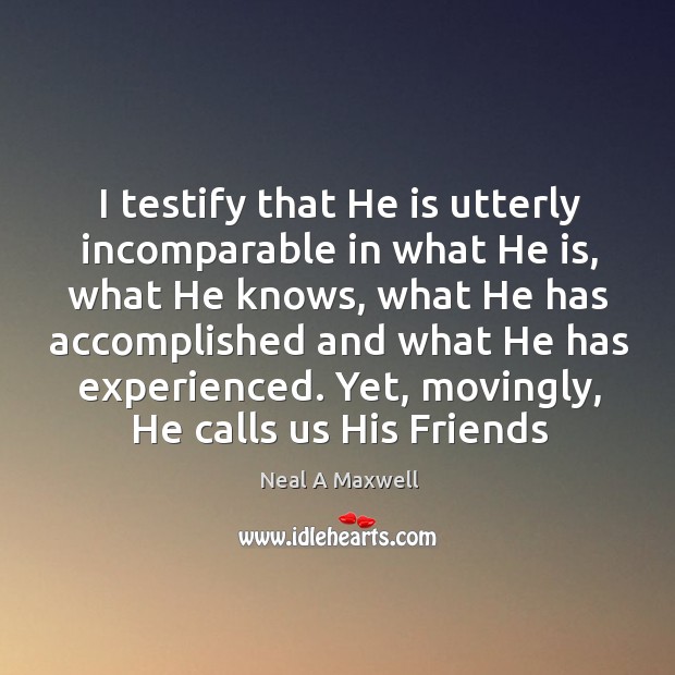 I testify that He is utterly incomparable in what He is, what Neal A Maxwell Picture Quote