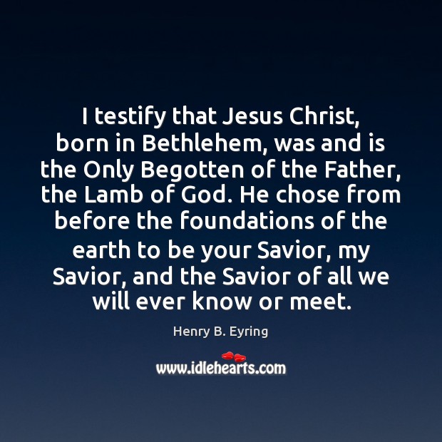 I testify that Jesus Christ, born in Bethlehem, was and is the 