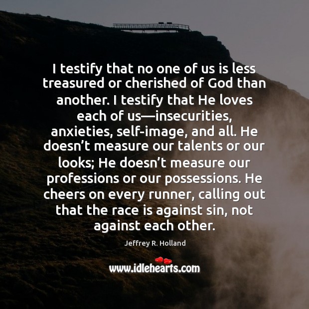 I testify that no one of us is less treasured or cherished Jeffrey R. Holland Picture Quote