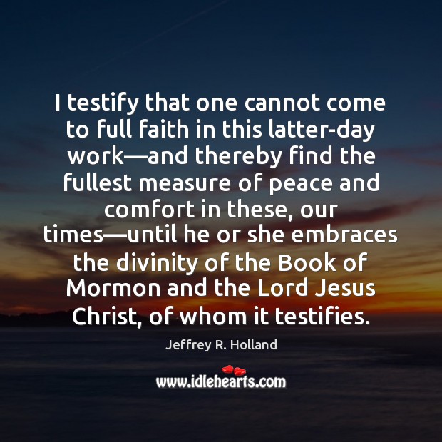 I testify that one cannot come to full faith in this latter-day Jeffrey R. Holland Picture Quote