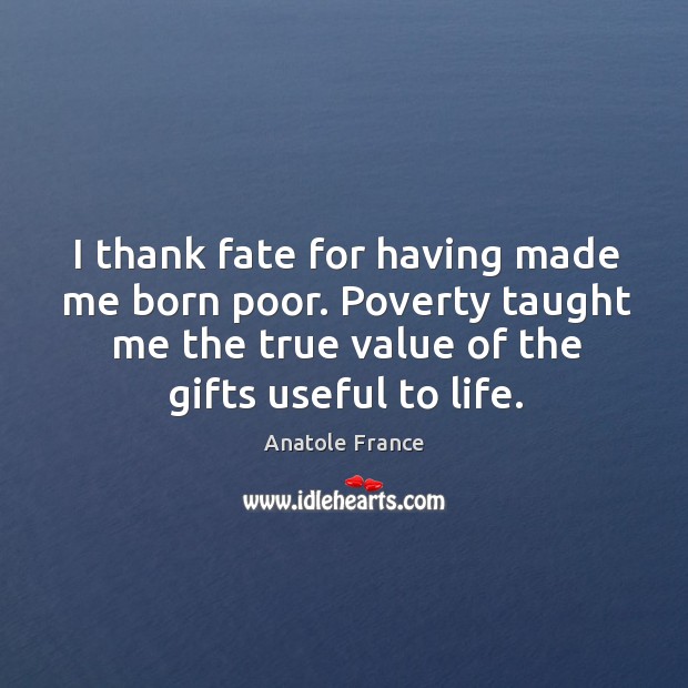 I thank fate for having made me born poor. Poverty taught me the true value of the gifts useful to life. 